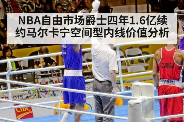 NBA自由市场爵士四年1.6亿续约马尔卡宁空间型内线价值分析
