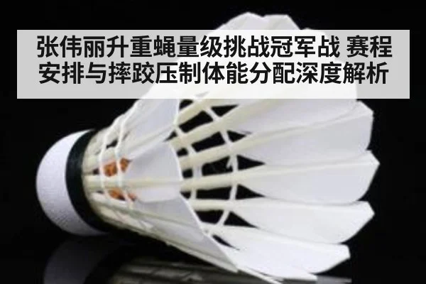 张伟丽升重蝇量级挑战冠军战 赛程安排与摔跤压制体能分配深度解析