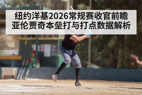 纽约洋基2026常规赛收官前瞻 亚伦贾奇本垒打与打点数据解析