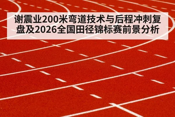 谢震业200米弯道技术与后程冲刺复盘及2026全国田径锦标赛前景分析