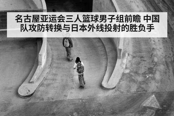 名古屋亚运会三人篮球男子组前瞻 中国队攻防转换与日本外线投射的胜负手