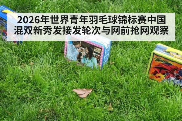 2026年世界青年羽毛球锦标赛中国混双新秀发接发轮次与网前抢网观察