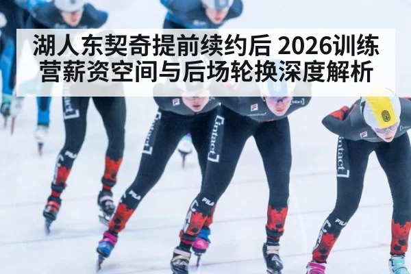 湖人东契奇提前续约后 2026训练营薪资空间与后场轮换深度解析