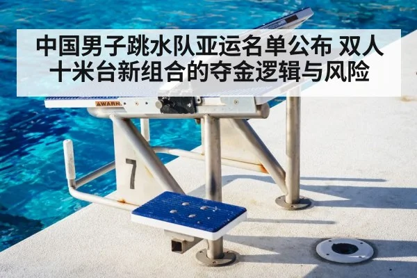 中国男子跳水队亚运名单公布 双人十米台新组合的夺金逻辑与风险
