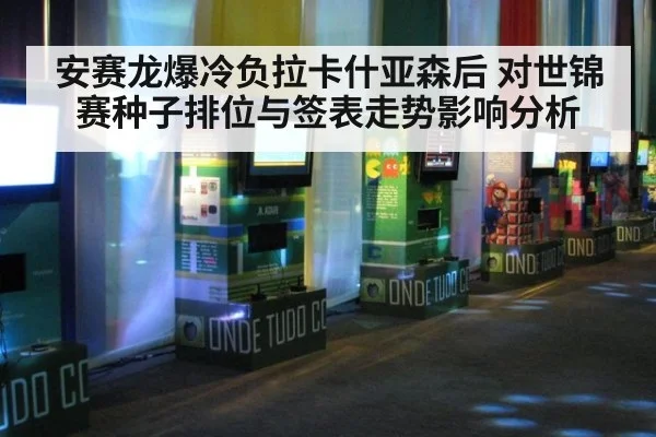 安赛龙爆冷负拉卡什亚森后 对世锦赛种子排位与签表走势影响分析